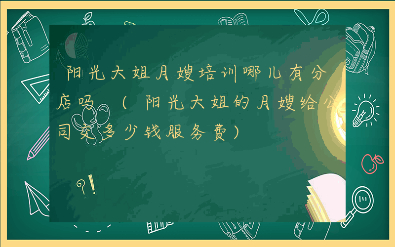 阳光大姐月嫂培训哪儿有分店吗 (阳光大姐的月嫂给公司交多少钱服务费)